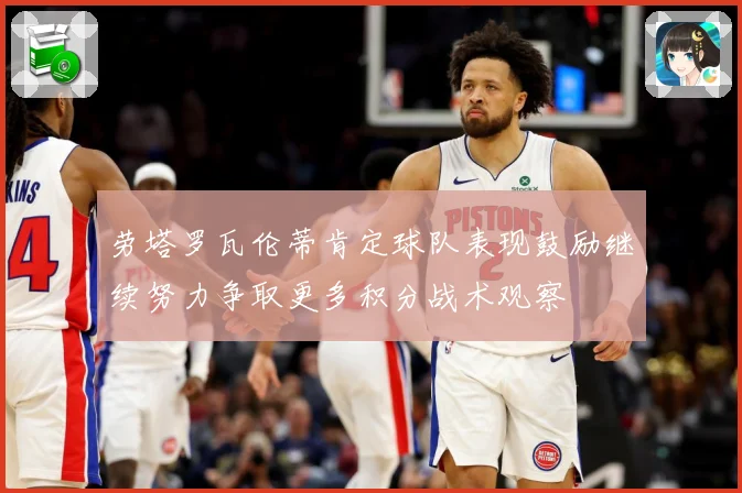 劳塔罗瓦伦蒂肯定球队表现鼓励继续努力争取更多积分战术观察