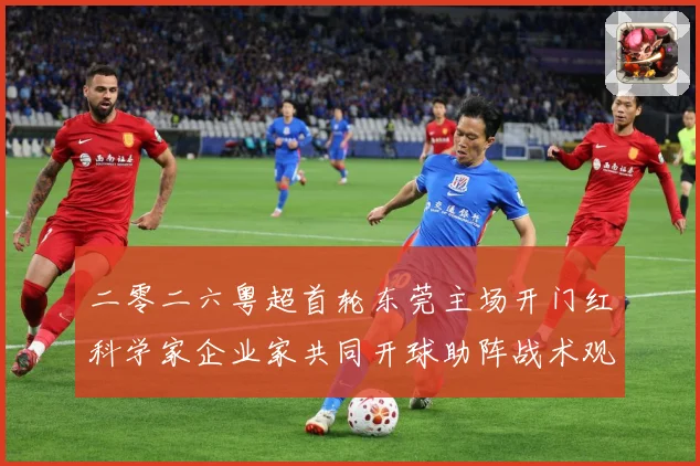 二零二六粤超首轮东莞主场开门红科学家企业家共同开球助阵战术观察