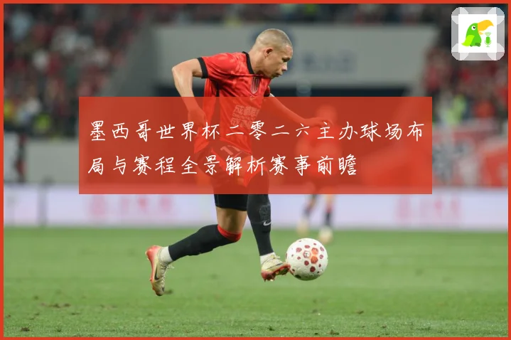 墨西哥世界杯二零二六主办球场布局与赛程全景解析赛事前瞻