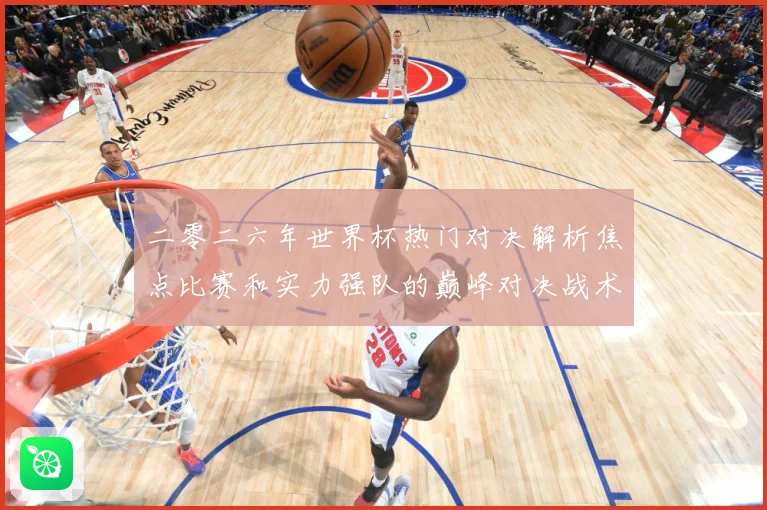 二零二六年世界杯热门对决解析焦点比赛和实力强队的巅峰对决战术观察