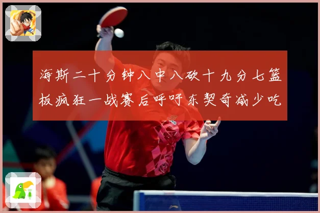 海斯二十分钟八中八砍十九分七篮板疯狂一战赛后呼吁东契奇减少吃赛场复盘
