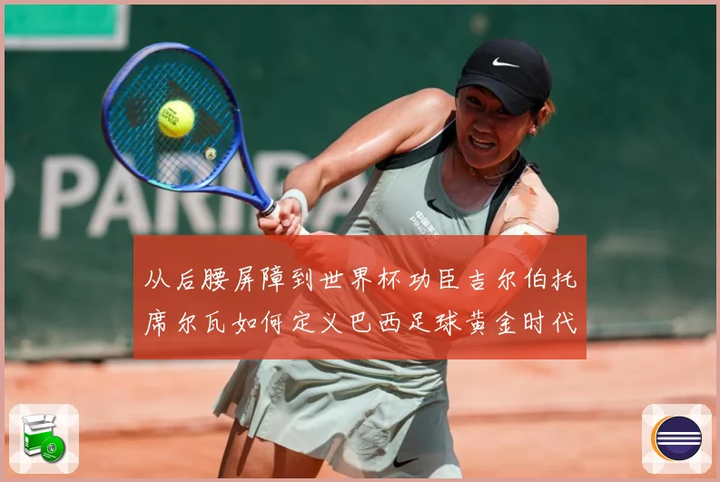 从后腰屏障到世界杯功臣吉尔伯托席尔瓦如何定义巴西足球黄金时代解析
