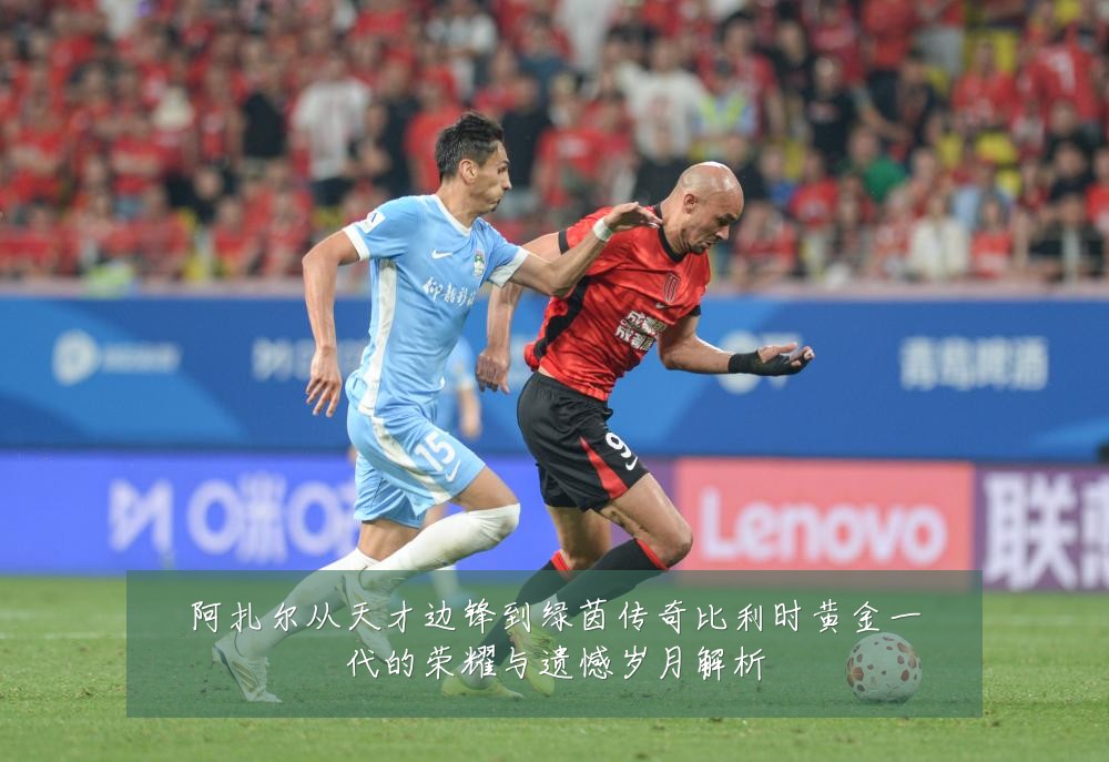 阿扎尔从天才边锋到绿茵传奇比利时黄金一代的荣耀与遗憾岁月解析